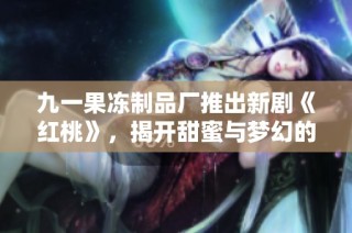 九一果冻制品厂推出新剧《红桃》，揭开甜蜜与梦幻的故事旅程
