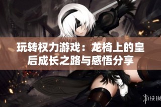 玩转权力游戏：龙椅上的皇后成长之路与感悟分享