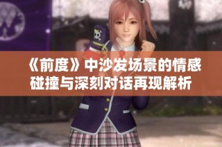 《前度》中沙发场景的情感碰撞与深刻对话再现解析