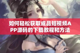 如何轻松获取成品短视频APP源码的下载教程和方法