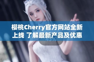 樱桃Cherry官方网站全新上线 了解最新产品及优惠信息