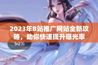 2023年B站推广网站全新攻略，助你快速提升曝光率