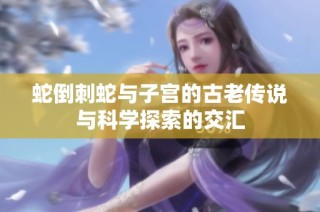 蛇倒刺蛇与子宫的古老传说与科学探索的交汇