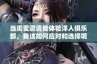 当闺蜜邀请我体验洋人俱乐部，我该如何应对和选择呢