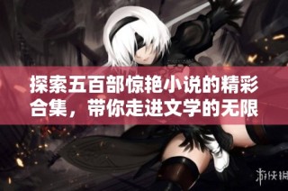 探索五百部惊艳小说的精彩合集，带你走进文学的无限魅力世界