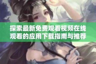 探索最新免费观看视频在线观看的应用下载指南与推荐