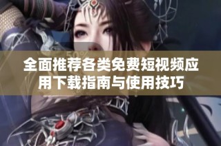 全面推荐各类免费短视频应用下载指南与使用技巧