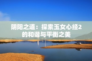 阴阳之道：探索玉女心经2的和谐与平衡之美