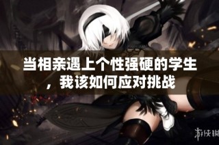 当相亲遇上个性强硬的学生，我该如何应对挑战