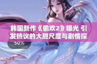 韩国新作《偷欢2》曝光 引发热议的大胆尺度与剧情探讨