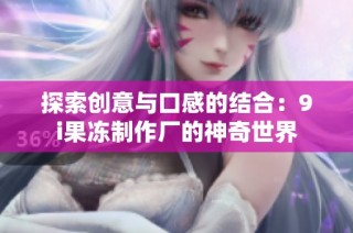 探索创意与口感的结合：9i果冻制作厂的神奇世界