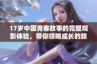 17岁中国青春故事的完整观影体验，带你领略成长的旅程