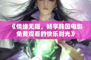 《情缘无阻，畅享韩国电影免费观看的快乐时光》