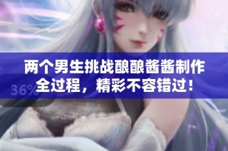 两个男生挑战酿酿酱酱制作全过程，精彩不容错过！