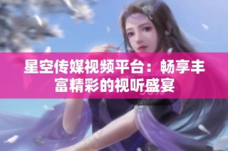 星空传媒视频平台：畅享丰富精彩的视听盛宴