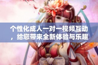 个性化成人一对一视频互动，给您带来全新体验与乐趣