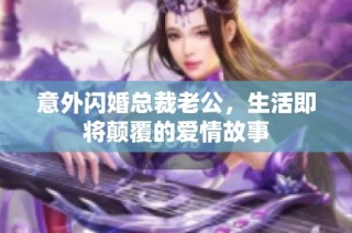 意外闪婚总裁老公，生活即将颠覆的爱情故事