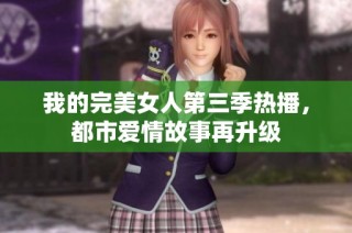 我的完美女人第三季热播，都市爱情故事再升级