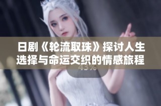 日剧《轮流取珠》探讨人生选择与命运交织的情感旅程
