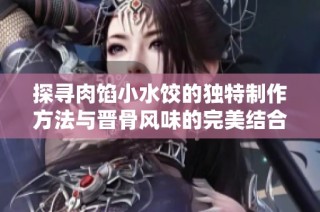 探寻肉馅小水饺的独特制作方法与晋骨风味的完美结合