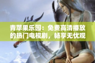青苹果乐园：免费高清播放的热门电视剧，畅享无忧观影体验