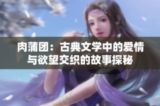 肉蒲团：古典文学中的爱情与欲望交织的故事探秘