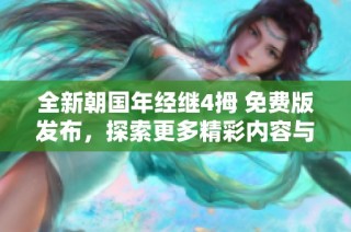 全新朝国年经继4拇 免费版发布，探索更多精彩内容与功能