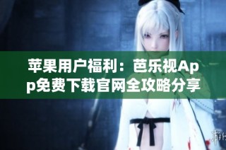 苹果用户福利：芭乐视App免费下载官网全攻略分享
