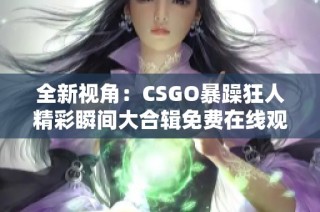 全新视角：CSGO暴躁狂人精彩瞬间大合辑免费在线观看