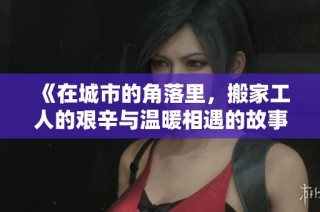《在城市的角落里，搬家工人的艰辛与温暖相遇的故事》