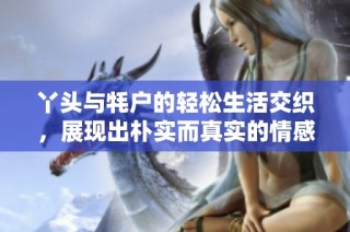 丫头与牦户的轻松生活交织，展现出朴实而真实的情感世界