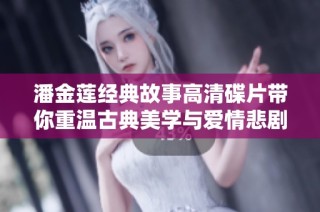 潘金莲经典故事高清碟片带你重温古典美学与爱情悲剧