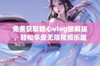 免费获取糖心vlog破解版，轻松享受无限视频乐趣