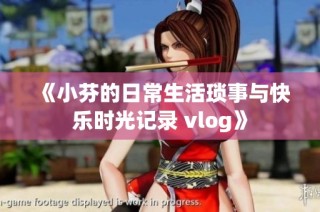 《小芬的日常生活琐事与快乐时光记录 vlog》