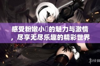 感受粉嫩小泬的魅力与激情，尽享无尽乐趣的精彩世界