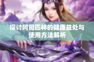 探讨阿司匹林的健康益处与使用方法解析