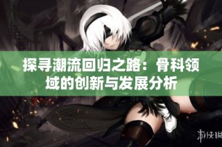 探寻潮流回归之路：骨科领域的创新与发展分析