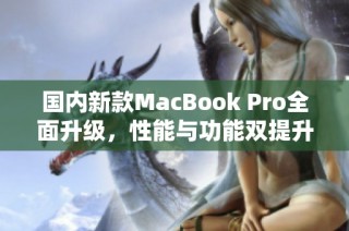 国内新款MacBook Pro全面升级，性能与功能双提升