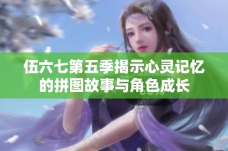 伍六七第五季揭示心灵记忆的拼图故事与角色成长