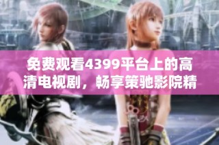 免费观看4399平台上的高清电视剧，畅享策驰影院精彩内容