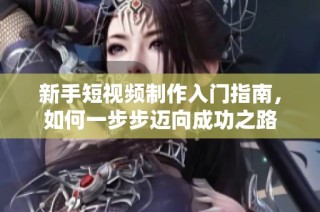 新手短视频制作入门指南，如何一步步迈向成功之路