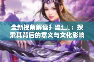 全新视角解读扌澡辶畐：探索其背后的意义与文化影响