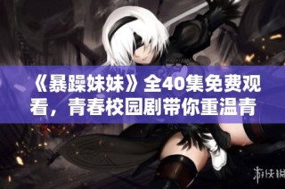 《暴躁妹妹》全40集免费观看，青春校园剧带你重温青春岁月