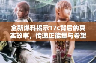 全新爆料揭示17c背后的真实故事，传递正能量与希望