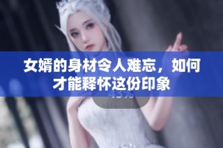 女婿的身材令人难忘，如何才能释怀这份印象