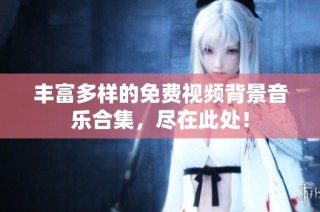 丰富多样的免费视频背景音乐合集，尽在此处！
