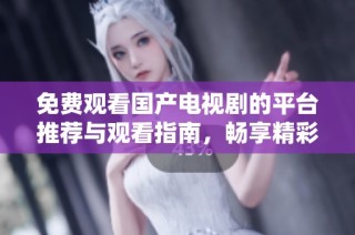 免费观看国产电视剧的平台推荐与观看指南，畅享精彩剧集体验
