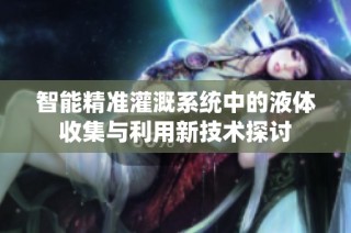 智能精准灌溉系统中的液体收集与利用新技术探讨