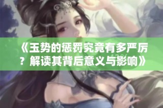《玉势的惩罚究竟有多严厉？解读其背后意义与影响》