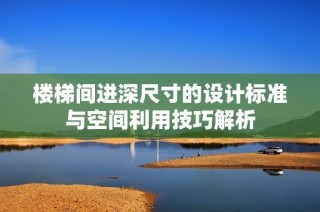 楼梯间进深尺寸的设计标准与空间利用技巧解析